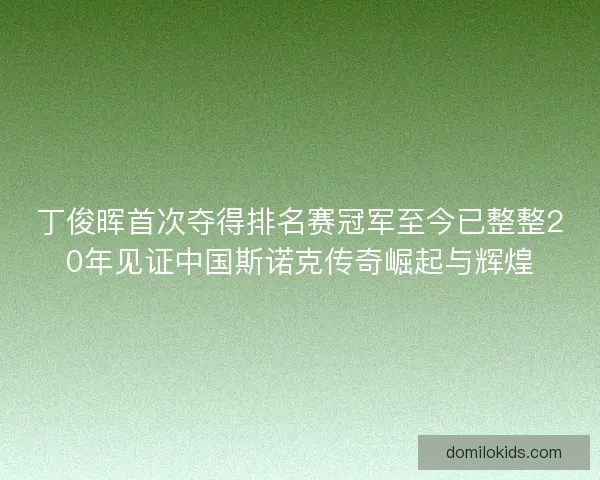 丁俊晖首次夺得排名赛冠军至今已整整20年见证中国斯诺克传奇崛起与辉煌