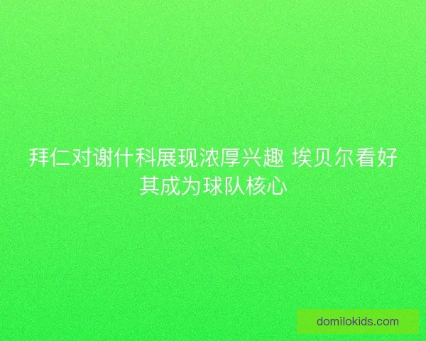 拜仁对谢什科展现浓厚兴趣 埃贝尔看好其成为球队核心