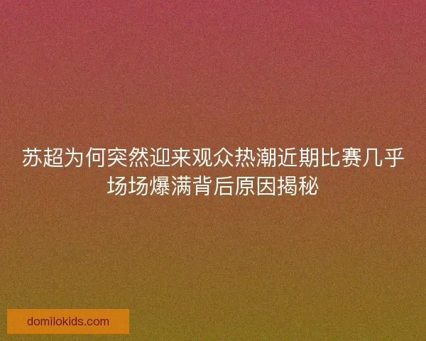 苏超为何突然迎来观众热潮近期比赛几乎场场爆满背后原因揭秘