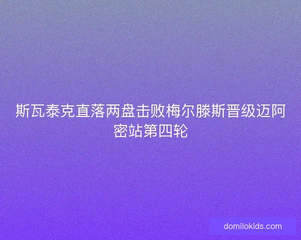 斯瓦泰克直落两盘击败梅尔滕斯晋级迈阿密站第四轮 斯瓦泰克直落两盘击败梅尔滕斯晋级迈阿密站第四轮