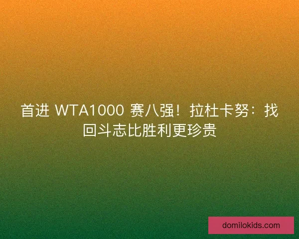 首进 WTA1000 赛八强！拉杜卡努：找回斗志比胜利更珍贵