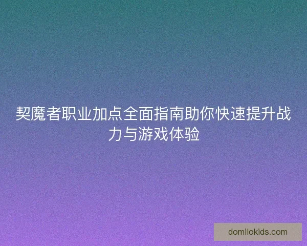 契魔者职业加点全面指南助你快速提升战力与游戏体验