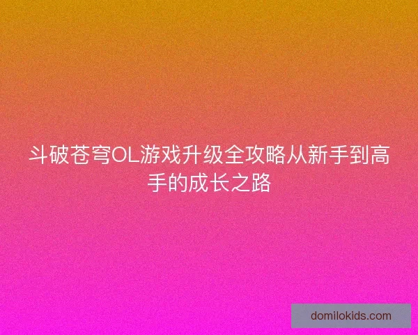 斗破苍穹OL游戏升级全攻略从新手到高手的成长之路