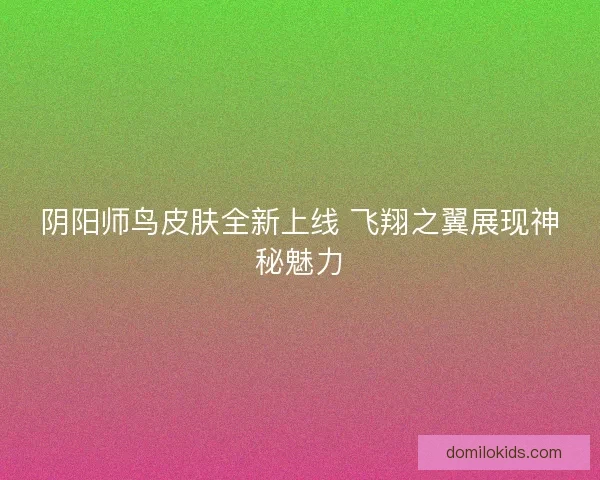 阴阳师鸟皮肤全新上线 飞翔之翼展现神秘魅力