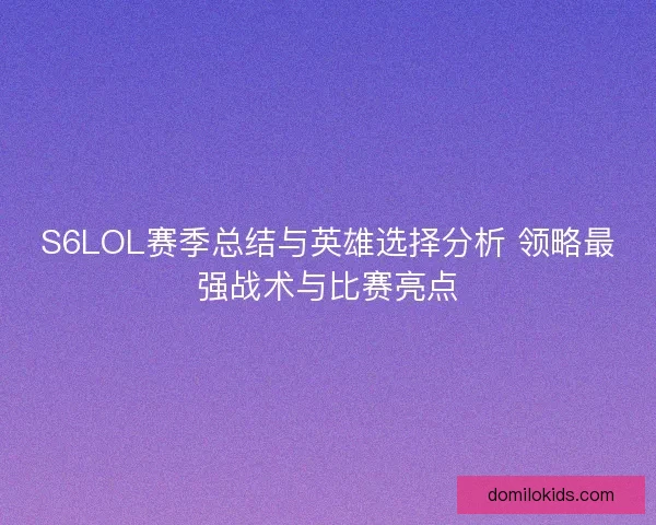 S6LOL赛季总结与英雄选择分析 领略最强战术与比赛亮点