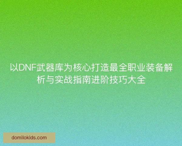 以DNF武器库为核心打造最全职业装备解析与实战指南进阶技巧大全 以DNF武器库为核心打造最全职业装备解析与实战指南进阶技巧大全