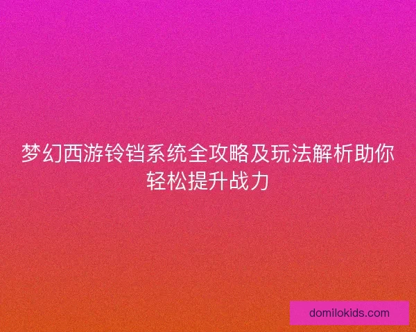 梦幻西游铃铛系统全攻略及玩法解析助你轻松提升战力