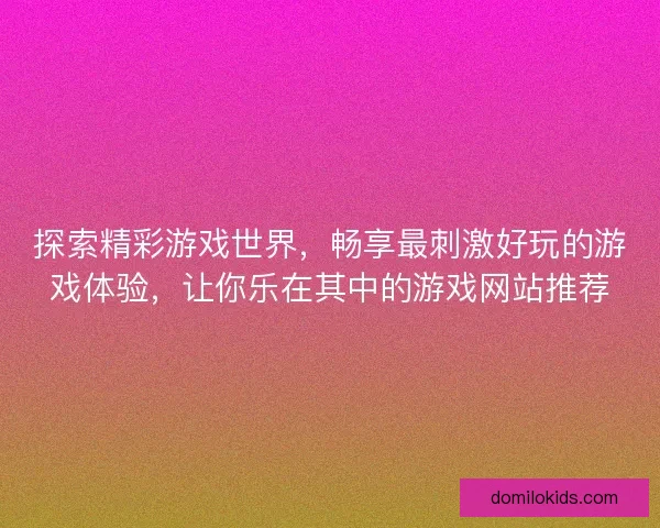 探索精彩游戏世界，畅享最刺激好玩的游戏体验，让你乐在其中的游戏网站推荐