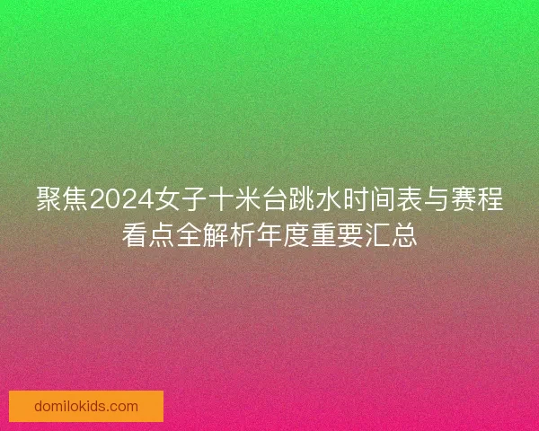 聚焦2024女子十米台跳水时间表与赛程看点全解析年度重要汇总