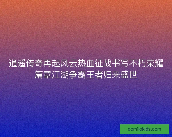 逍遥传奇再起风云热血征战书写不朽荣耀篇章江湖争霸王者归来盛世