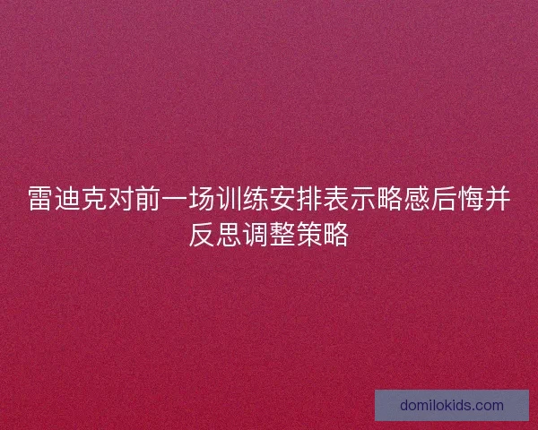雷迪克对前一场训练安排表示略感后悔并反思调整策略