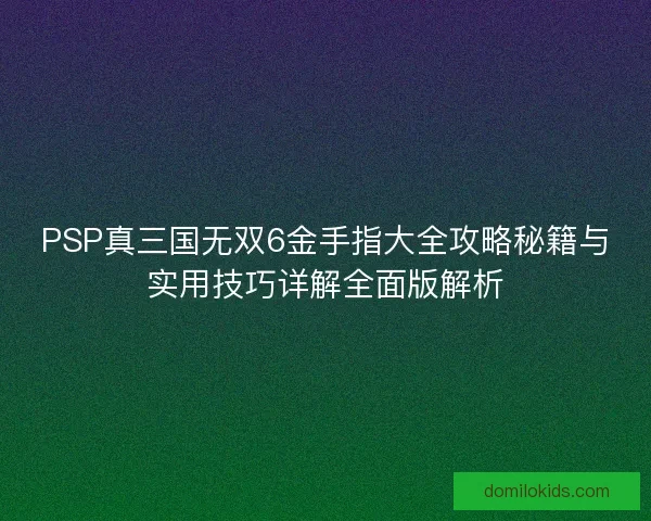 PSP真三国无双6金手指大全攻略秘籍与实用技巧详解全面版解析