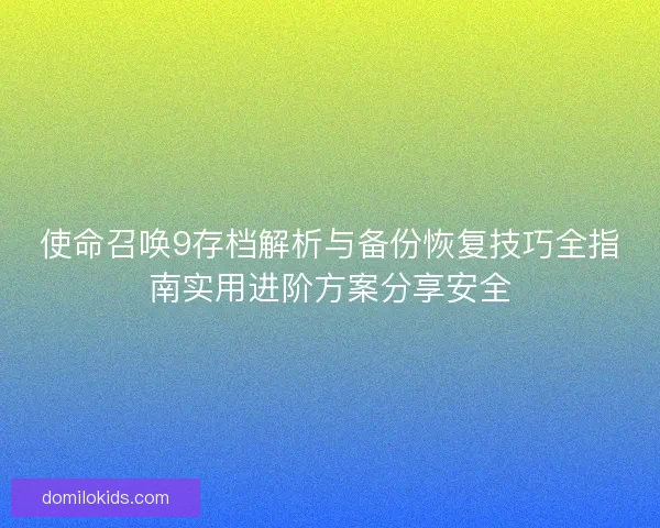 使命召唤9存档解析与备份恢复技巧全指南实用进阶方案分享安全