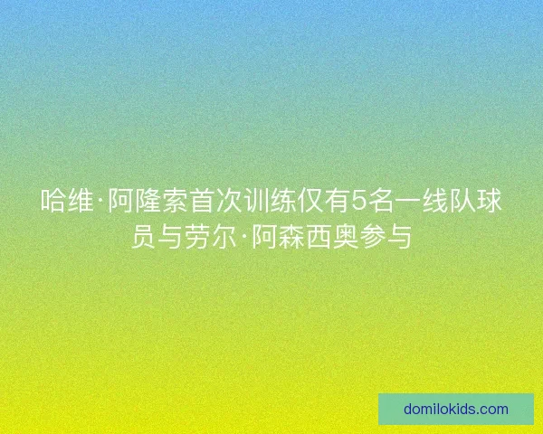 哈维·阿隆索首次训练仅有5名一线队球员与劳尔·阿森西奥参与