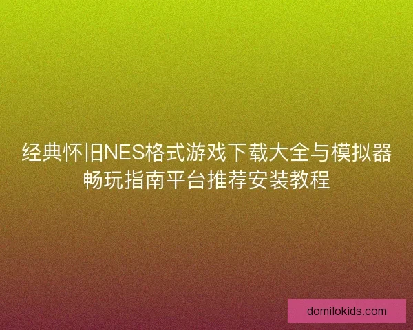 经典怀旧NES格式游戏下载大全与模拟器畅玩指南平台推荐安装教程