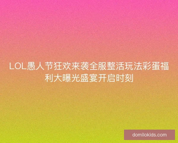 LOL愚人节狂欢来袭全服整活玩法彩蛋福利大曝光盛宴开启时刻