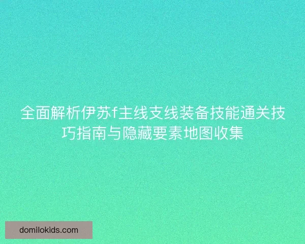 全面解析伊苏f主线支线装备技能通关技巧指南与隐藏要素地图收集