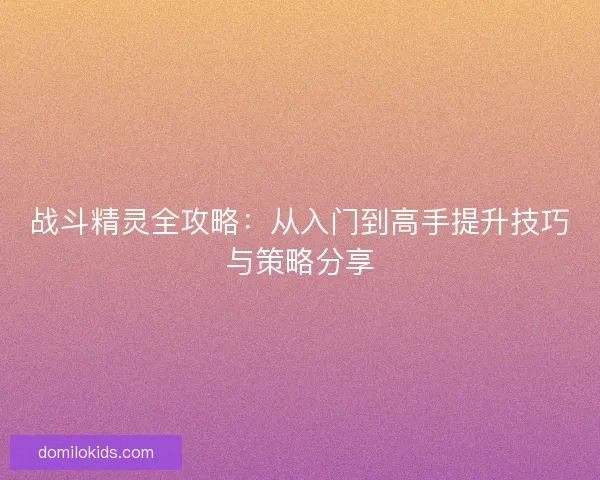 战斗精灵全攻略：从入门到高手提升技巧与策略分享