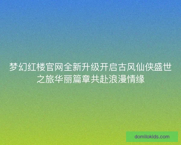 梦幻红楼官网全新升级开启古风仙侠盛世之旅华丽篇章共赴浪漫情缘