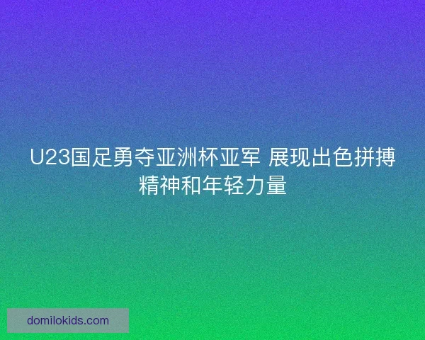 U23国足勇夺亚洲杯亚军 展现出色拼搏精神和年轻力量 U23国足勇夺亚洲杯亚军 展现出色拼搏精神和年轻力量