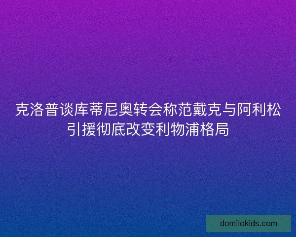 克洛普谈库蒂尼奥转会称范戴克与阿利松引援彻底改变利物浦格局 克洛普谈库蒂尼奥转会称范戴克与阿利松引援彻底改变利物浦格局