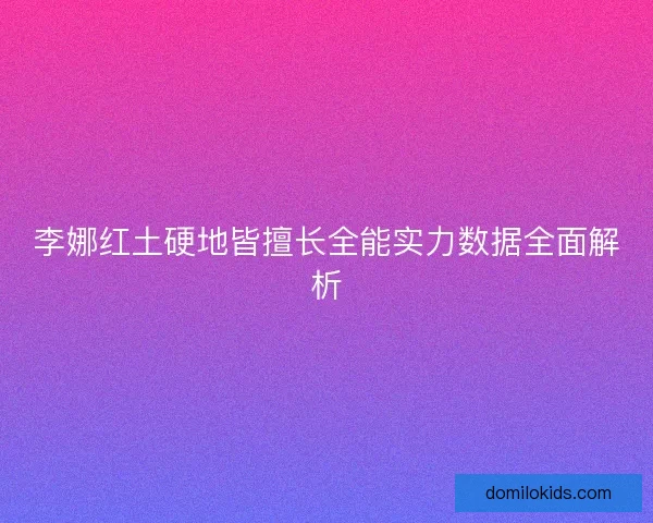 李娜红土硬地皆擅长全能实力数据全面解析 李娜红土硬地皆擅长全能实力数据全面解析