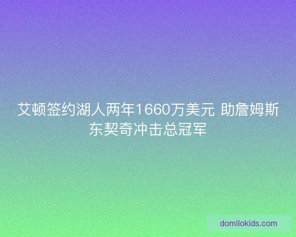 艾顿签约湖人两年1660万美元 助詹姆斯东契奇冲击总冠军 艾顿签约湖人两年1660万美元 助詹姆斯东契奇冲击总冠军
