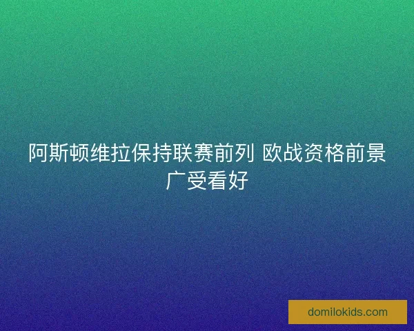 阿斯顿维拉保持联赛前列 欧战资格前景广受看好 阿斯顿维拉保持联赛前列 欧战资格前景广受看好