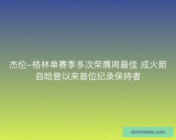 杰伦-格林单赛季多次荣膺周最佳 成火箭自哈登以来首位纪录保持者 杰伦-格林单赛季多次荣膺周最佳 成火箭自哈登以来首位纪录保持者