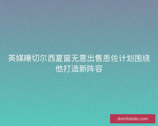 英媒曝切尔西夏窗无意出售恩佐计划围绕他打造新阵容 英媒曝切尔西夏窗无意出售恩佐计划围绕他打造新阵容