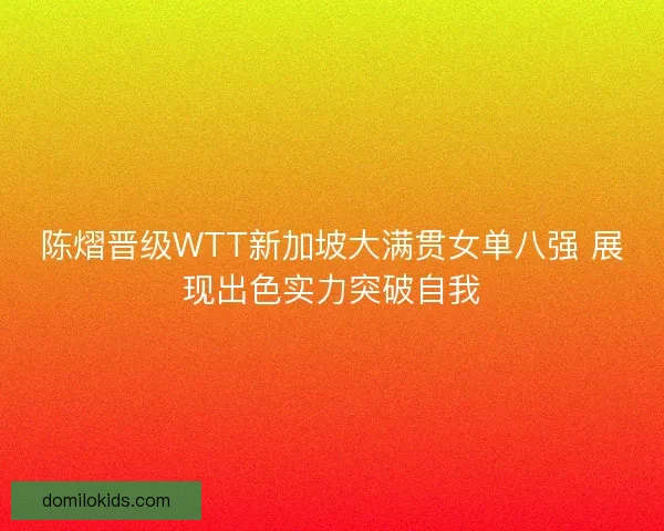 陈熠晋级WTT新加坡大满贯女单八强 展现出色实力突破自我