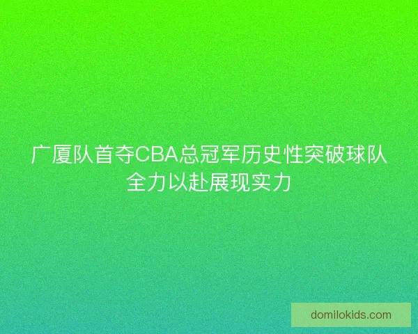 广厦队首夺CBA总冠军历史性突破球队全力以赴展现实力 广厦队首夺CBA总冠军历史性突破球队全力以赴展现实力