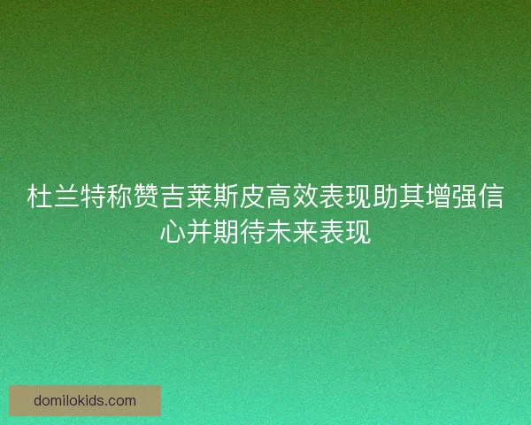 杜兰特称赞吉莱斯皮高效表现助其增强信心并期待未来表现
