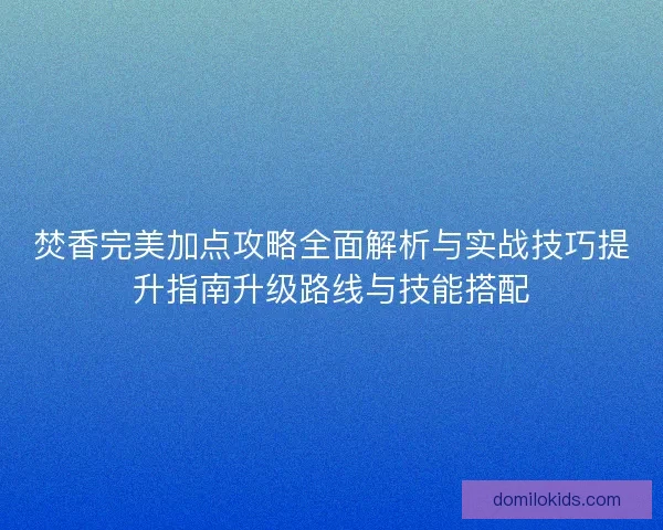 焚香完美加点攻略全面解析与实战技巧提升指南升级路线与技能搭配 焚香完美加点攻略全面解析与实战技巧提升指南升级路线与技能搭配