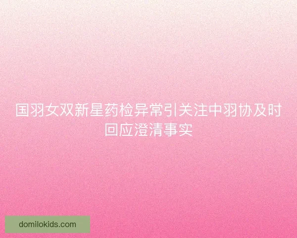国羽女双新星药检异常引关注中羽协及时回应澄清事实