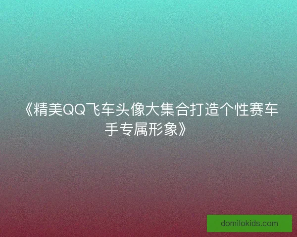 《精美QQ飞车头像大集合打造个性赛车手专属形象》